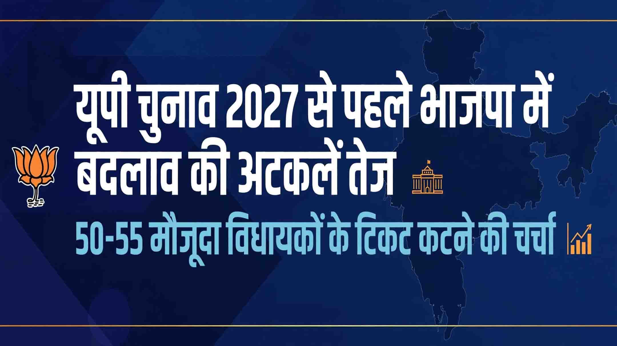 यूपी चुनाव 2027 से पहले भाजपा में बदलाव की अटकलें तेज, 50-55 मौजूदा विधायकों के टिकट कटने की चर्चा